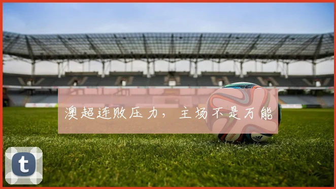 澳超连败压力,主场不是万能
