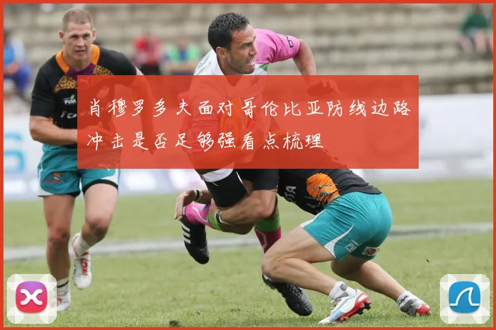 肖穆罗多夫面对哥伦比亚防线边路冲击是否足够强看点梳理