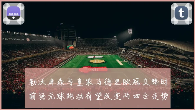 勒沃库森与皇家马德里欧冠交锋时前场无球跑动有望改变两回合走势