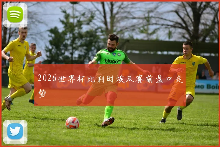 2026世界杯比利时埃及赛前盘口走势