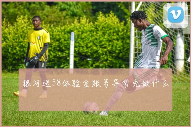 银河送58体验金账号异常先做什么