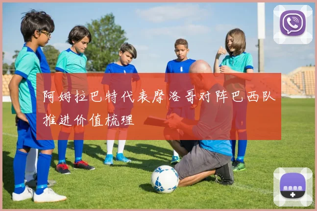 阿姆拉巴特代表摩洛哥对阵巴西队推进价值梳理