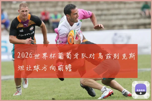 2026世界杯葡萄牙队对乌兹别克斯坦让球方向前瞻