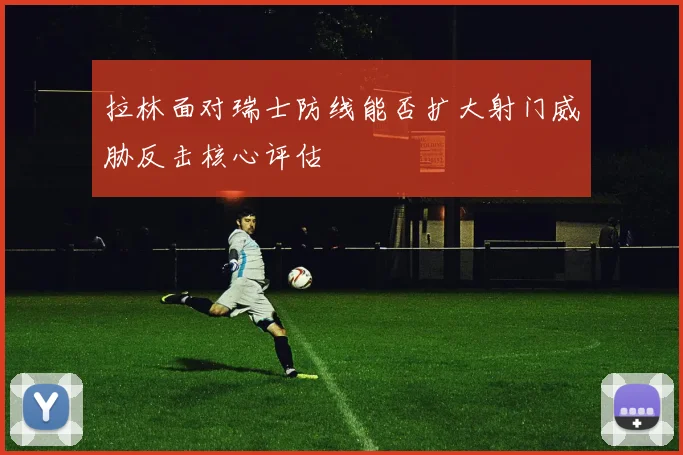 拉林面对瑞士防线能否扩大射门威胁反击核心评估