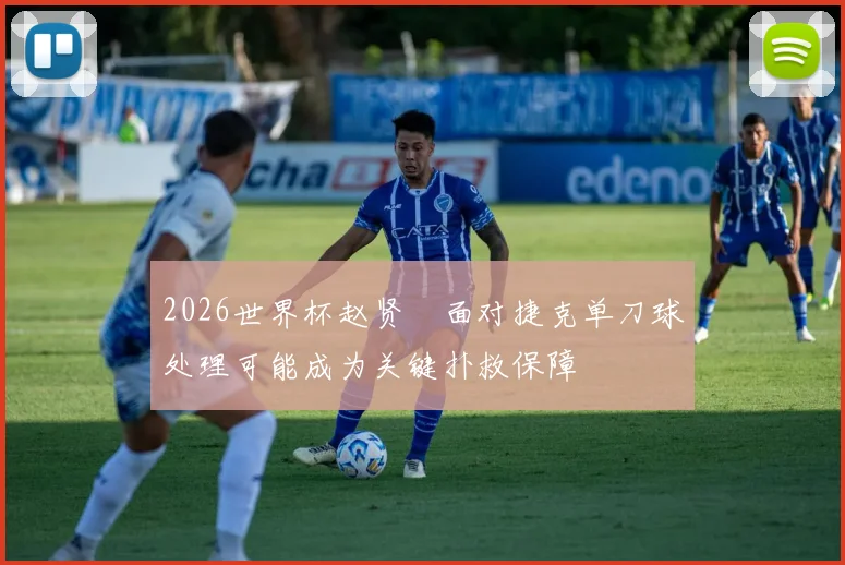 2026世界杯赵贤祐面对捷克单刀球处理可能成为关键扑救保障